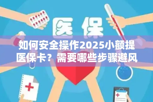 如何安全操作2025小额提医保卡？需要哪些步骤避风险？